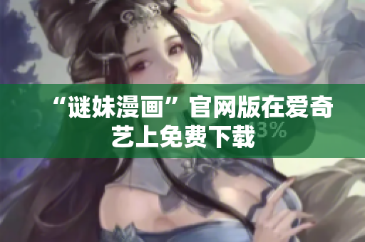 “谜妹漫画”官网版在爱奇艺上免费下载