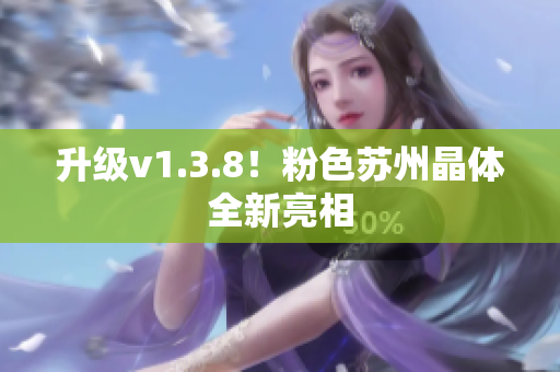升级v1.3.8！粉色苏州晶体全新亮相