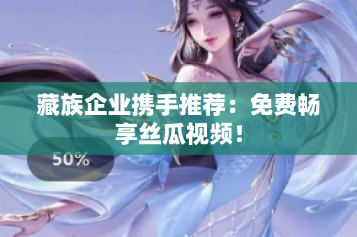 藏族企业携手推荐：免费畅享丝瓜视频！