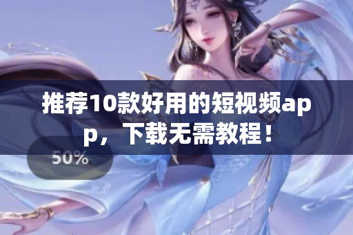 推荐10款好用的短视频app，下载无需教程！