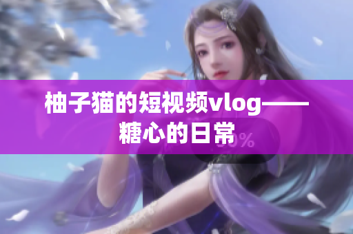 柚子猫的短视频vlog——糖心的日常