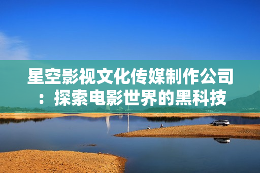 星空影视文化传媒制作公司：探索电影世界的黑科技