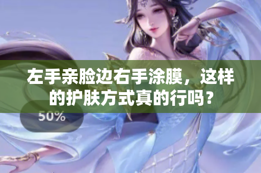 左手亲脸边右手涂膜，这样的护肤方式真的行吗？