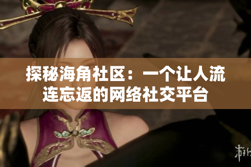 探秘海角社区：一个让人流连忘返的网络社交平台