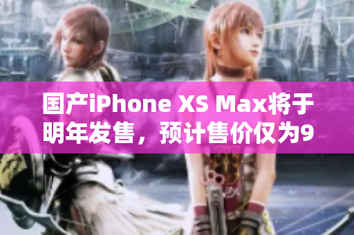 国产iPhone XS Max将于明年发售，预计售价仅为999美元