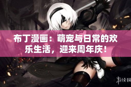 布丁漫画：萌宠与日常的欢乐生活，迎来周年庆！