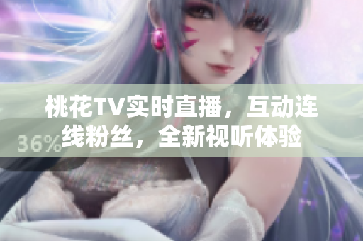 桃花TV实时直播，互动连线粉丝，全新视听体验
