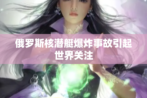 俄罗斯核潜艇爆炸事故引起世界关注