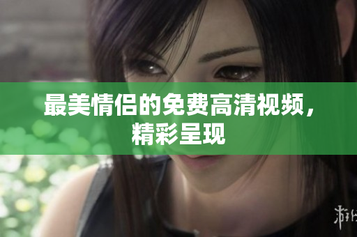 最美情侣的免费高清视频，精彩呈现