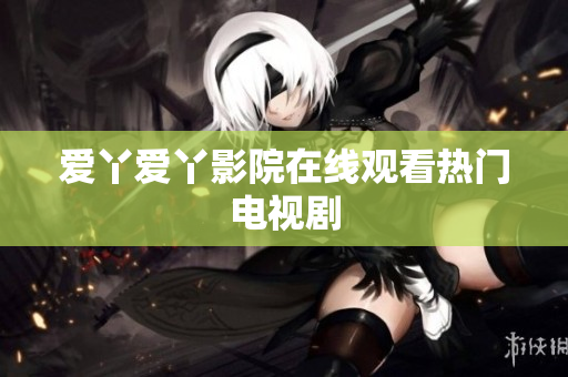 爱丫爱丫影院在线观看热门电视剧