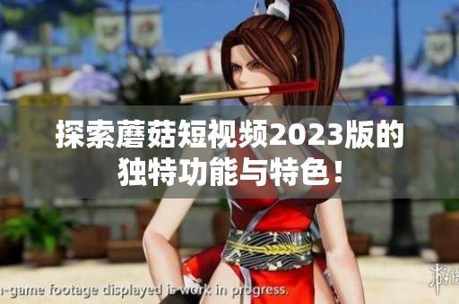 探索蘑菇短视频2023版的独特功能与特色！