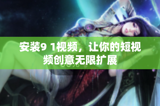 安装9 1视频，让你的短视频创意无限扩展