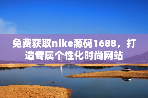 免费获取nike源码1688，打造专属个性化时尚网站