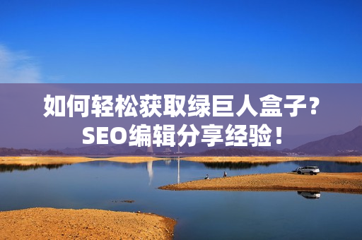 如何轻松获取绿巨人盒子？SEO编辑分享经验！