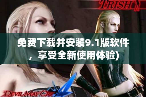 免费下载并安装9.1版软件，享受全新使用体验)