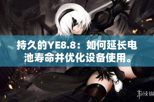 持久的YE8.8：如何延长电池寿命并优化设备使用。