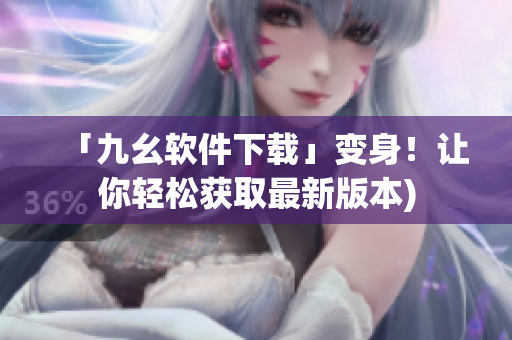 「九幺软件下载」变身！让你轻松获取最新版本)