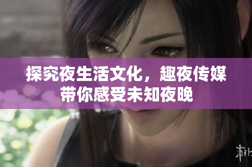 探究夜生活文化，趣夜传媒带你感受未知夜晚