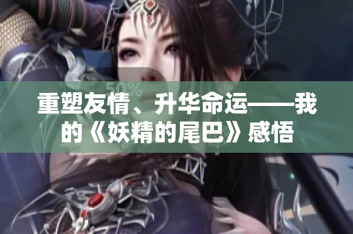重塑友情、升华命运——我的《妖精的尾巴》感悟