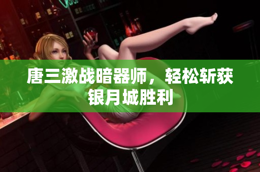 唐三激战暗器师，轻松斩获银月城胜利