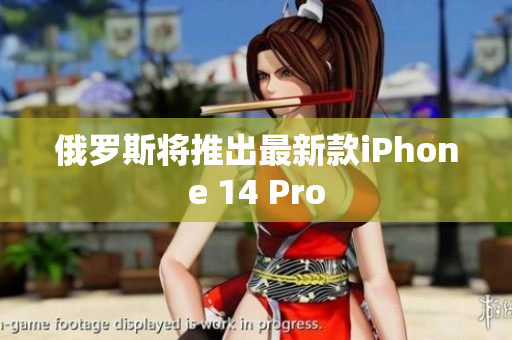 俄罗斯将推出最新款iPhone 14 Pro