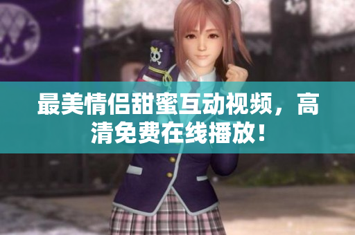最美情侣甜蜜互动视频，高清免费在线播放！