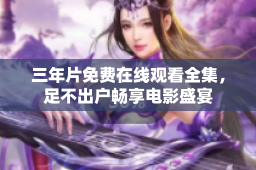 三年片免费在线观看全集，足不出户畅享电影盛宴