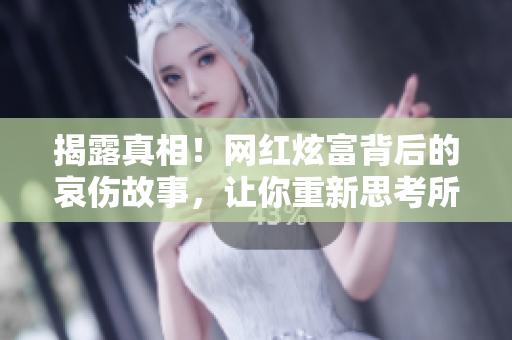 揭露真相！网红炫富背后的哀伤故事，让你重新思考所谓的“反差婊”