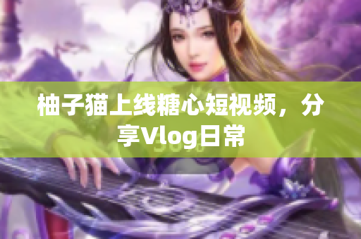 柚子猫上线糖心短视频，分享Vlog日常