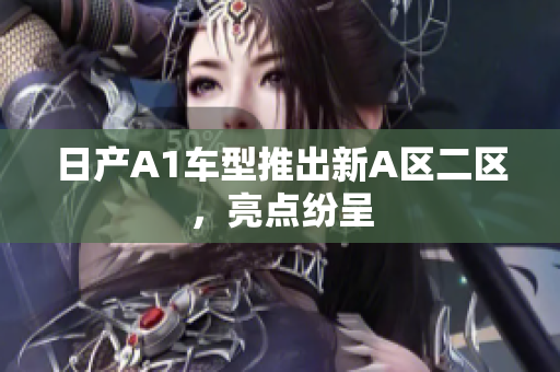 日产A1车型推出新A区二区，亮点纷呈