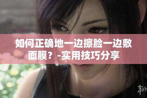 如何正确地一边擦脸一边敷面膜？-实用技巧分享