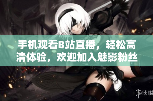 手机观看B站直播，轻松高清体验，欢迎加入魅影粉丝阵营！