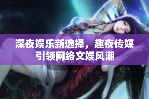 深夜娱乐新选择，趣夜传媒引领网络文娱风潮
