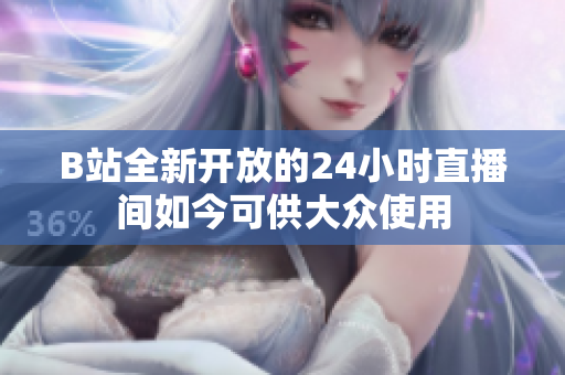 B站全新开放的24小时直播间如今可供大众使用