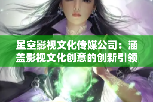 星空影视文化传媒公司：涵盖影视文化创意的创新引领者。