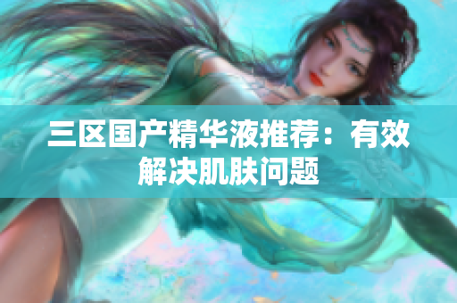 三区国产精华液推荐：有效解决肌肤问题