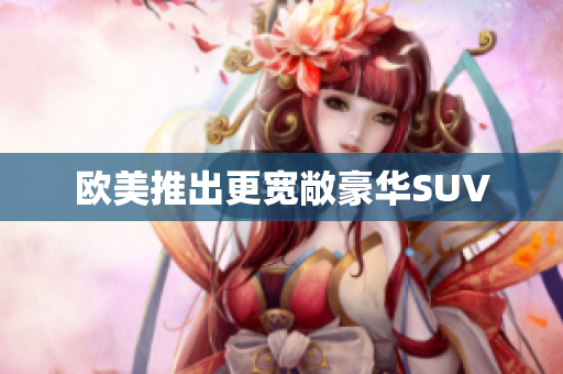 欧美推出更宽敞豪华SUV