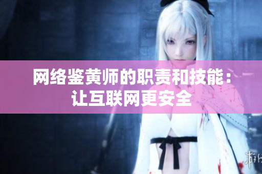 网络鉴黄师的职责和技能：让互联网更安全
