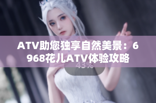 ATV助您独享自然美景：6968花儿ATV体验攻略