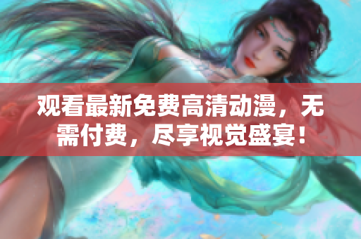 观看最新免费高清动漫，无需付费，尽享视觉盛宴！