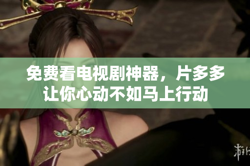 免费看电视剧神器，片多多让你心动不如马上行动