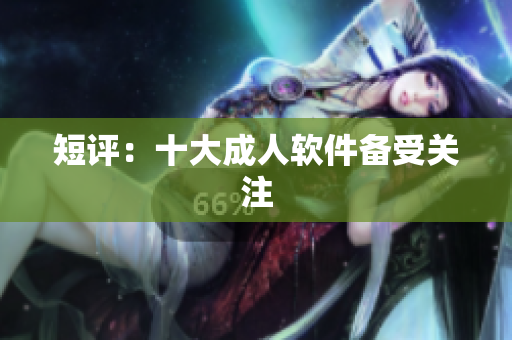 短评：十大成人软件备受关注