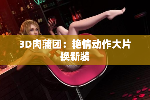 3D肉蒲团：艳情动作大片换新装