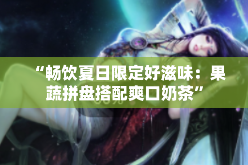 “畅饮夏日限定好滋味：果蔬拼盘搭配爽口奶茶”