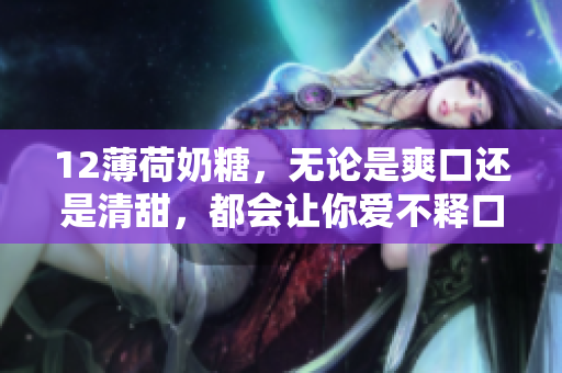 12薄荷奶糖，无论是爽口还是清甜，都会让你爱不释口