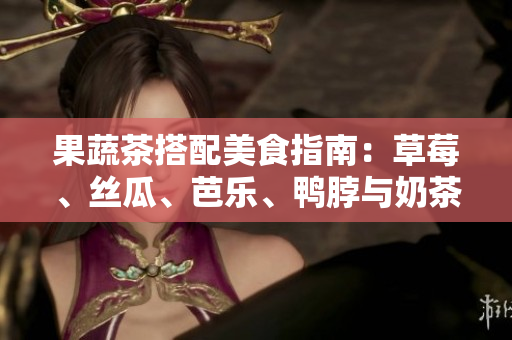 果蔬茶搭配美食指南：草莓、丝瓜、芭乐、鸭脖与奶茶