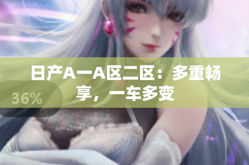 日产A一A区二区：多重畅享，一车多变