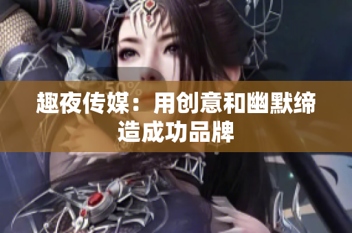 趣夜传媒：用创意和幽默缔造成功品牌