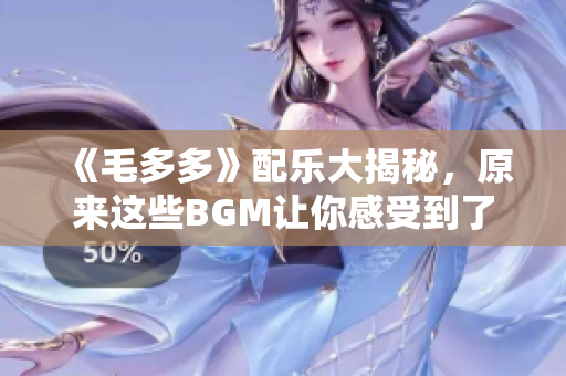 《毛多多》配乐大揭秘，原来这些BGM让你感受到了什么！