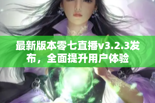 最新版本零七直播v3.2.3发布，全面提升用户体验